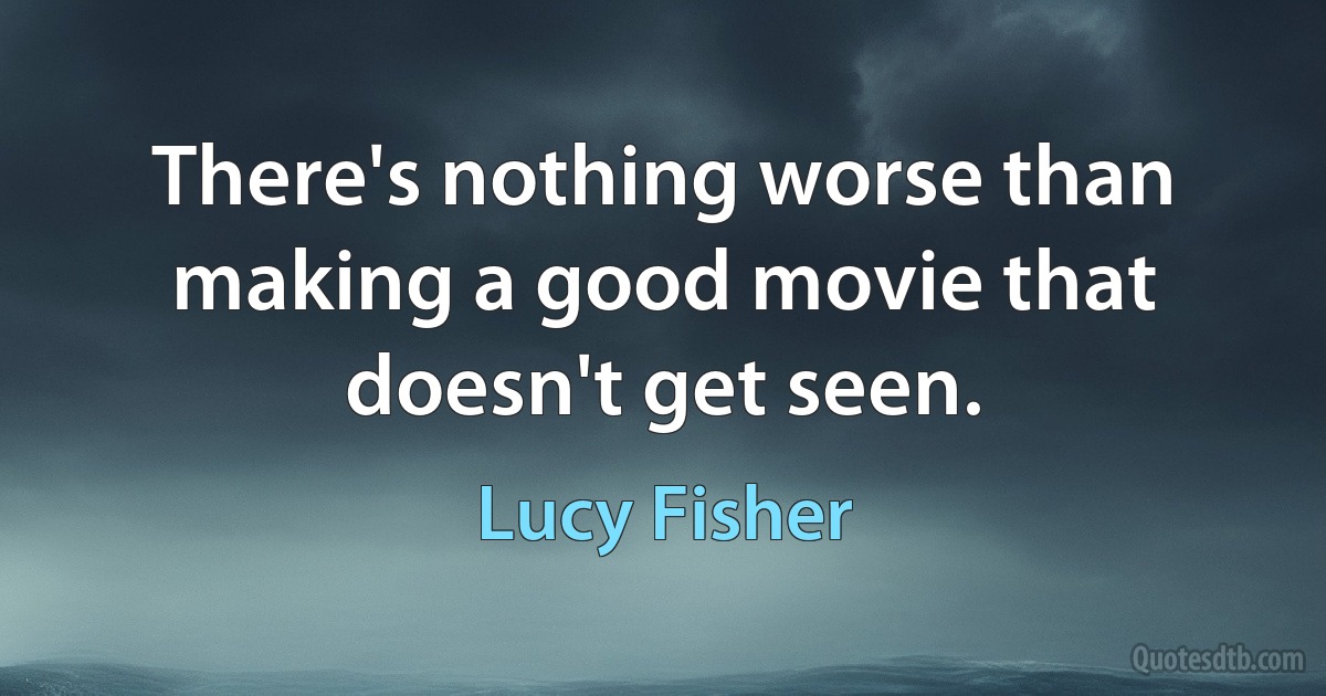 There's nothing worse than making a good movie that doesn't get seen. (Lucy Fisher)