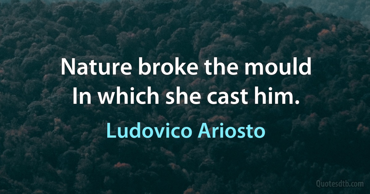 Nature broke the mould
In which she cast him. (Ludovico Ariosto)