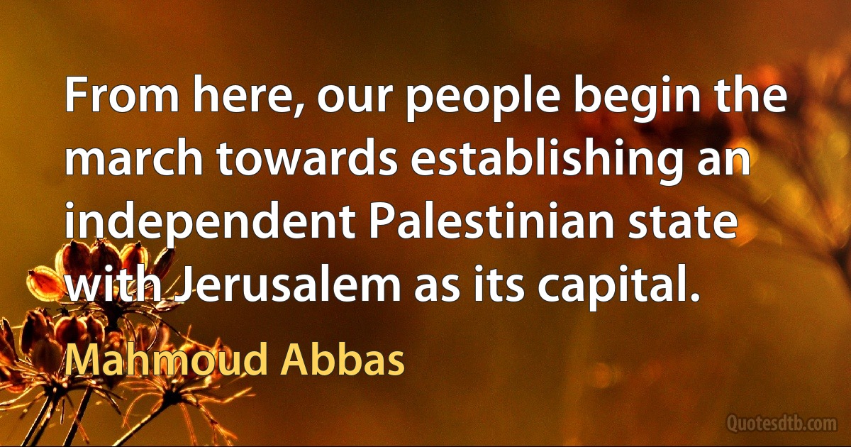 From here, our people begin the march towards establishing an independent Palestinian state with Jerusalem as its capital. (Mahmoud Abbas)