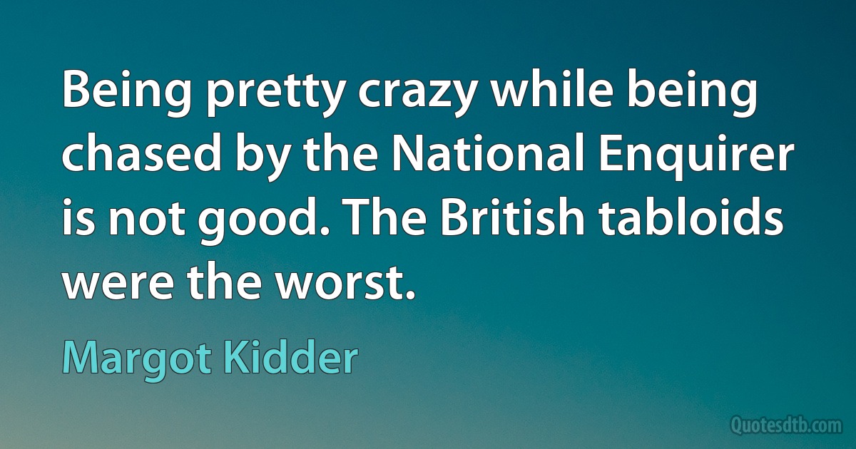 Being pretty crazy while being chased by the National Enquirer is not good. The British tabloids were the worst. (Margot Kidder)