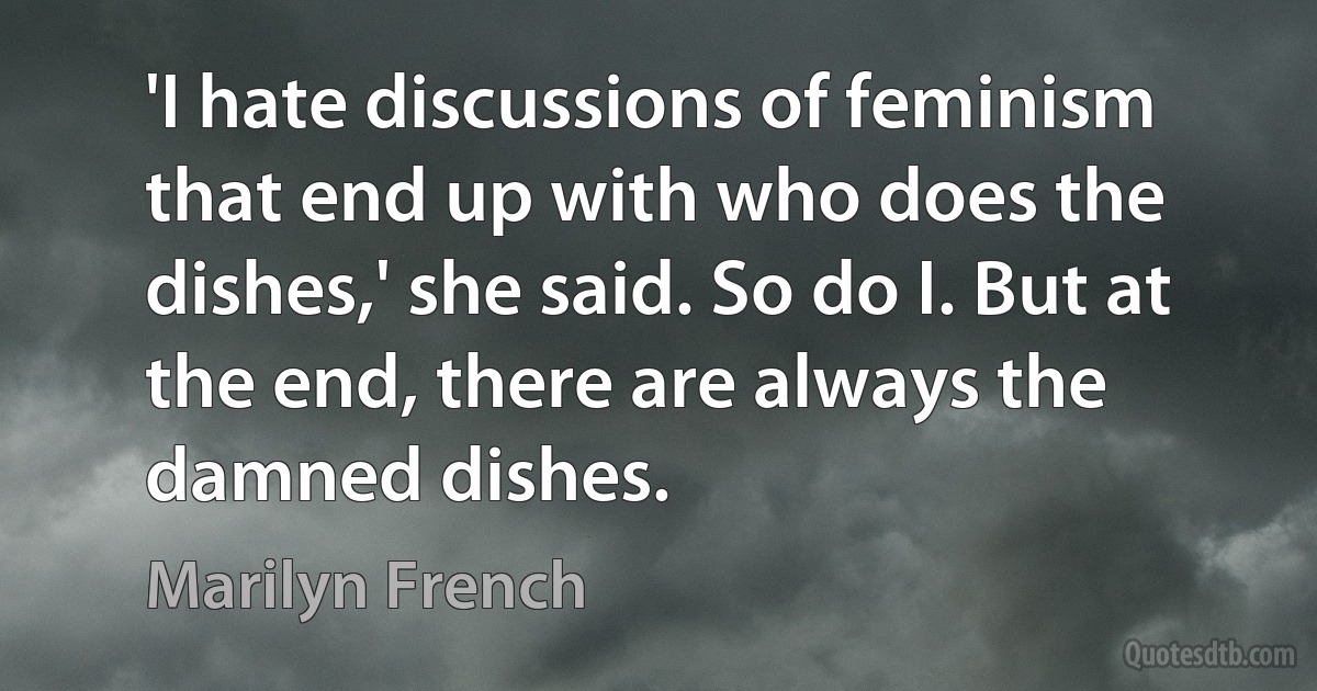 'I hate discussions of feminism that end up with who does the dishes,' she said. So do I. But at the end, there are always the damned dishes. (Marilyn French)