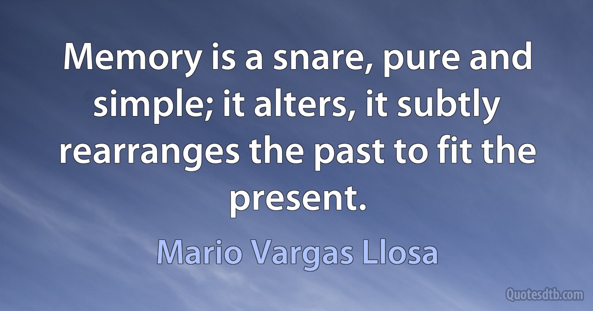 Memory is a snare, pure and simple; it alters, it subtly rearranges the past to fit the present. (Mario Vargas Llosa)