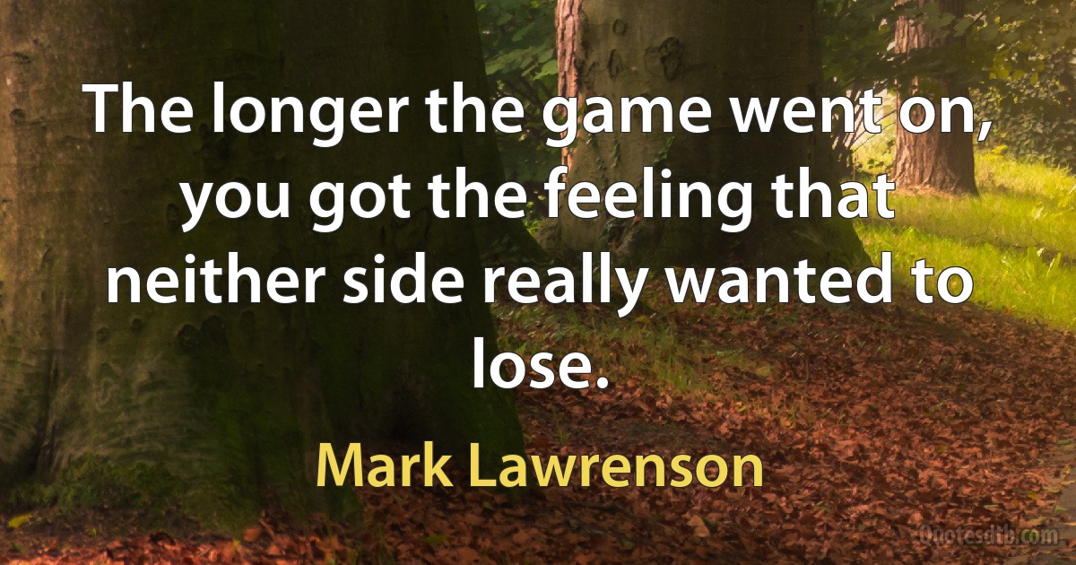 The longer the game went on, you got the feeling that neither side really wanted to lose. (Mark Lawrenson)