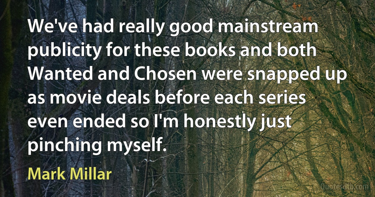 We've had really good mainstream publicity for these books and both Wanted and Chosen were snapped up as movie deals before each series even ended so I'm honestly just pinching myself. (Mark Millar)