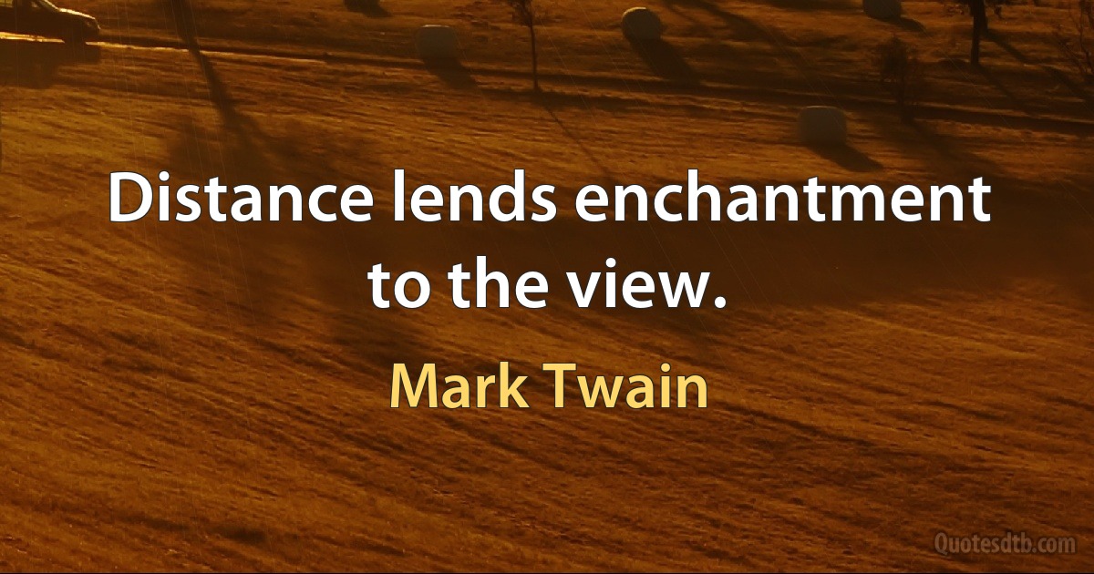 Distance lends enchantment to the view. (Mark Twain)