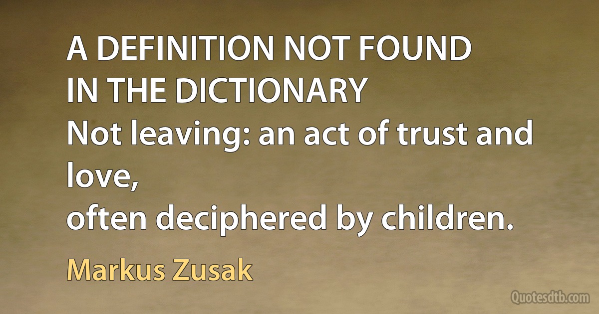 A DEFINITION NOT FOUND
IN THE DICTIONARY
Not leaving: an act of trust and love,
often deciphered by children. (Markus Zusak)