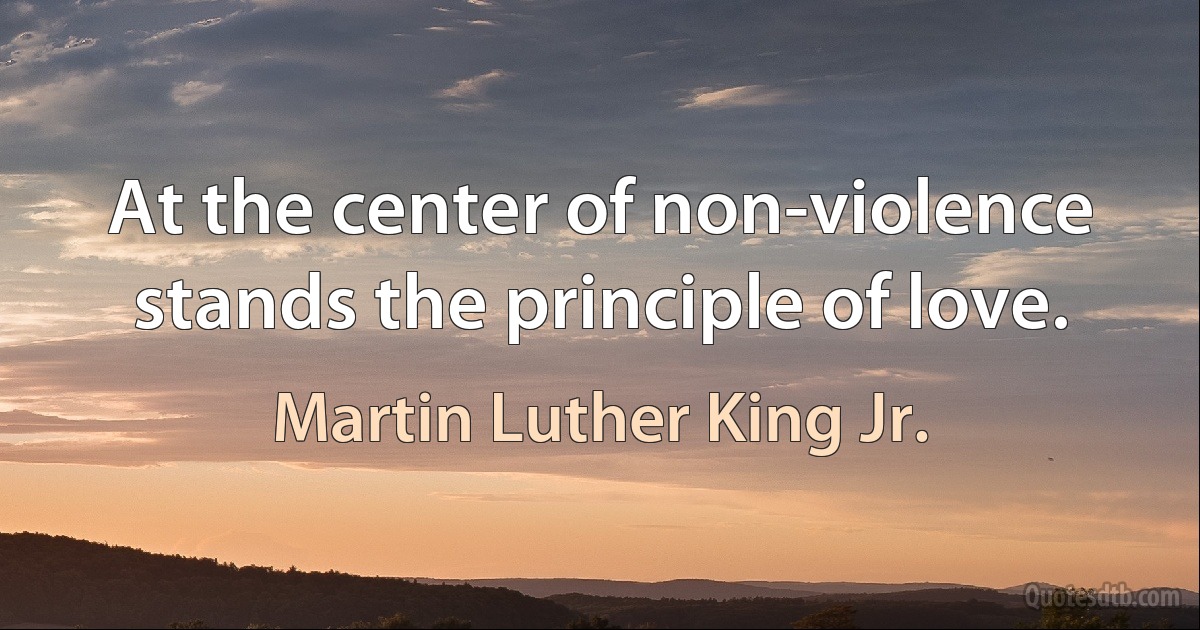 At the center of non-violence stands the principle of love. (Martin Luther King Jr.)