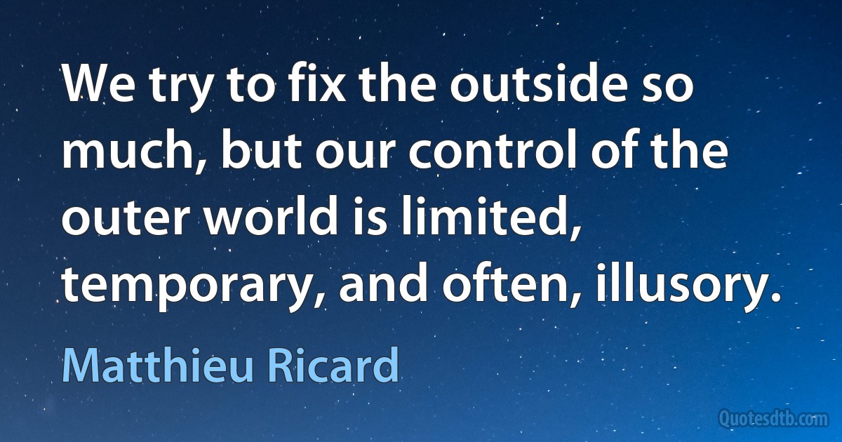 We try to fix the outside so much, but our control of the outer world is limited, temporary, and often, illusory. (Matthieu Ricard)