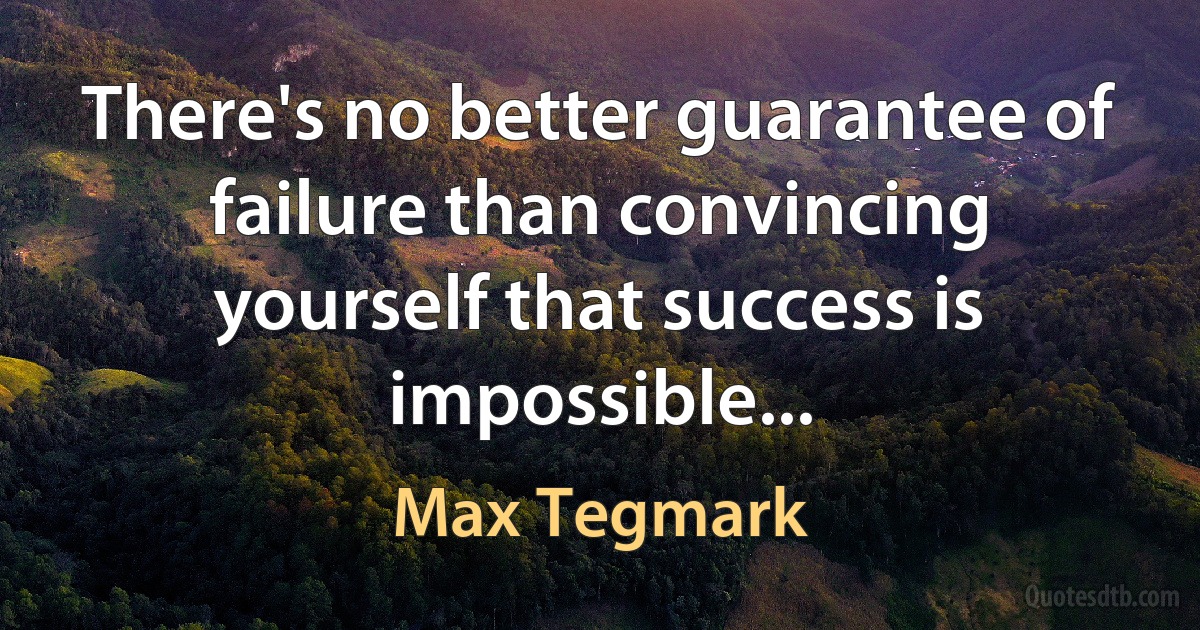 There's no better guarantee of failure than convincing yourself that success is impossible... (Max Tegmark)