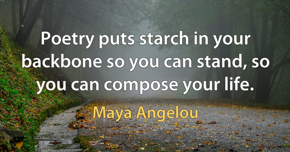 Poetry puts starch in your backbone so you can stand, so you can compose your life. (Maya Angelou)