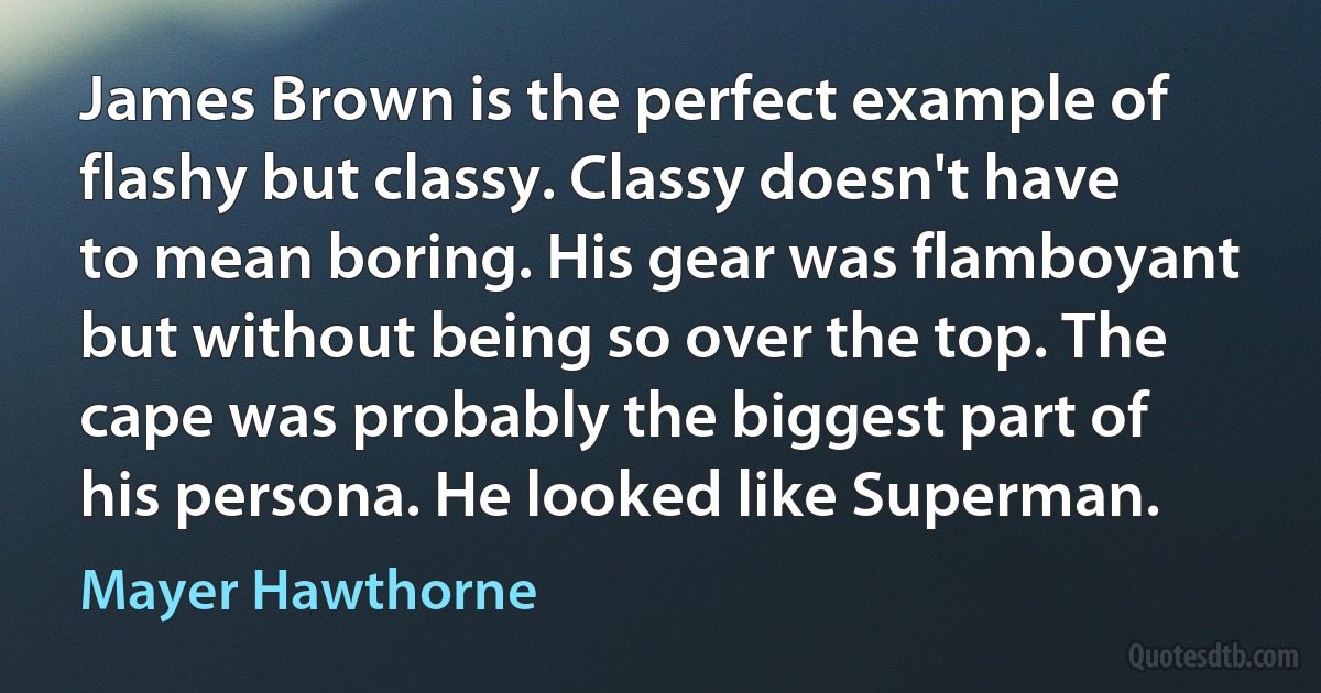 James Brown is the perfect example of flashy but classy. Classy doesn't have to mean boring. His gear was flamboyant but without being so over the top. The cape was probably the biggest part of his persona. He looked like Superman. (Mayer Hawthorne)