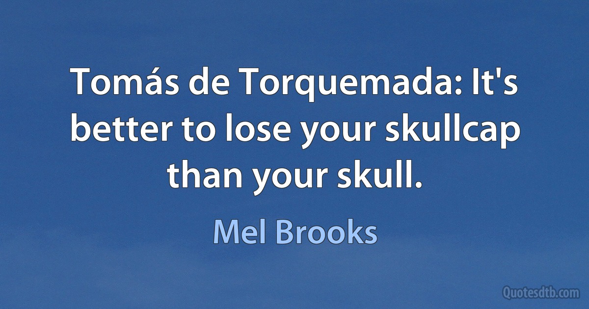 Tomás de Torquemada: It's better to lose your skullcap than your skull. (Mel Brooks)