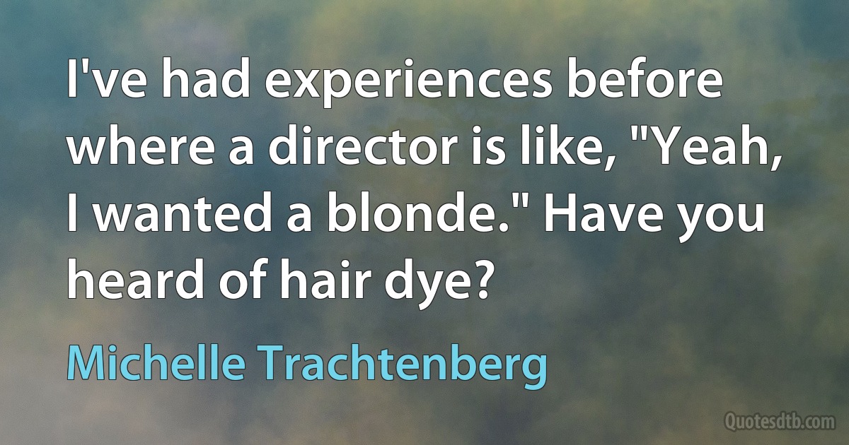 I've had experiences before where a director is like, "Yeah, I wanted a blonde." Have you heard of hair dye? (Michelle Trachtenberg)