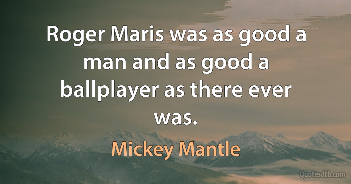 Roger Maris was as good a man and as good a ballplayer as there ever was. (Mickey Mantle)