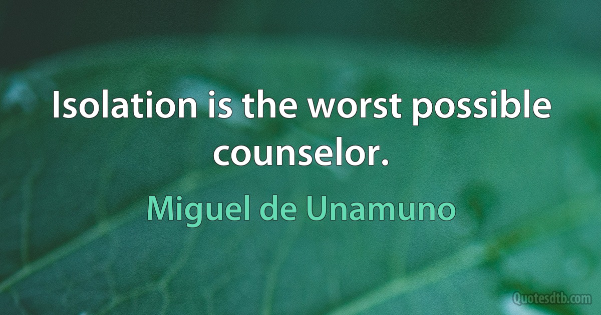 Isolation is the worst possible counselor. (Miguel de Unamuno)