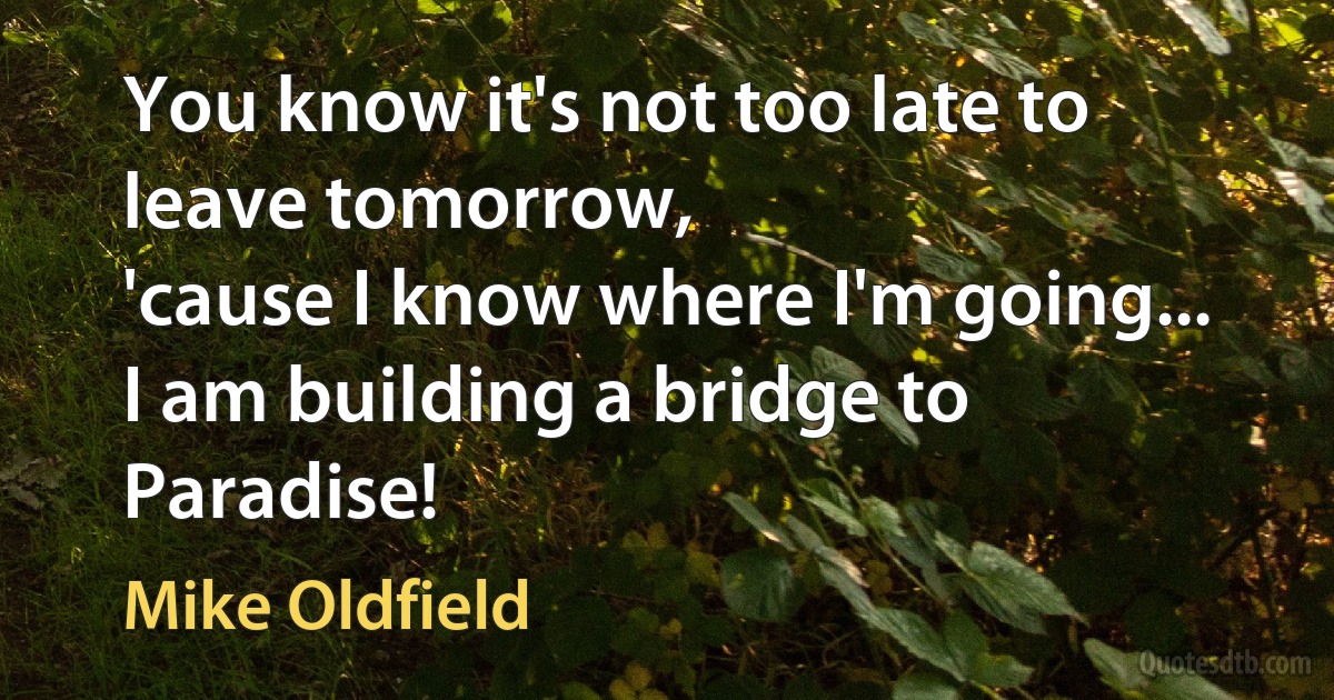 You know it's not too late to leave tomorrow,
'cause I know where I'm going...
I am building a bridge to Paradise! (Mike Oldfield)