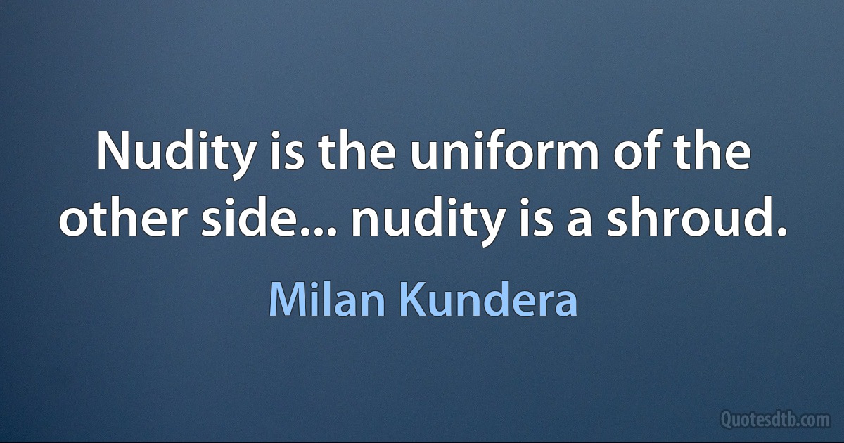 Nudity is the uniform of the other side... nudity is a shroud. (Milan Kundera)