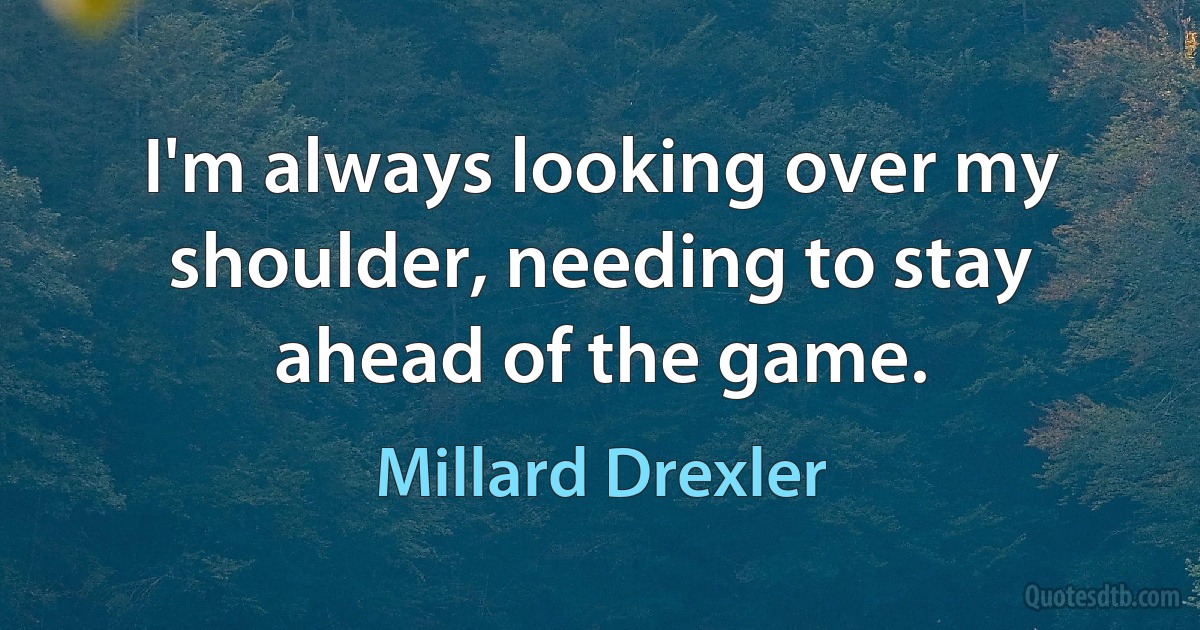 I'm always looking over my shoulder, needing to stay ahead of the game. (Millard Drexler)