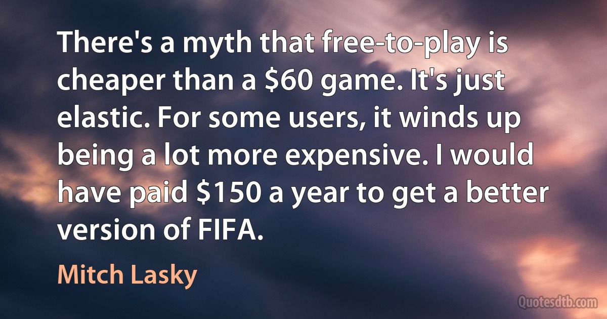 There's a myth that free-to-play is cheaper than a $60 game. It's just elastic. For some users, it winds up being a lot more expensive. I would have paid $150 a year to get a better version of FIFA. (Mitch Lasky)