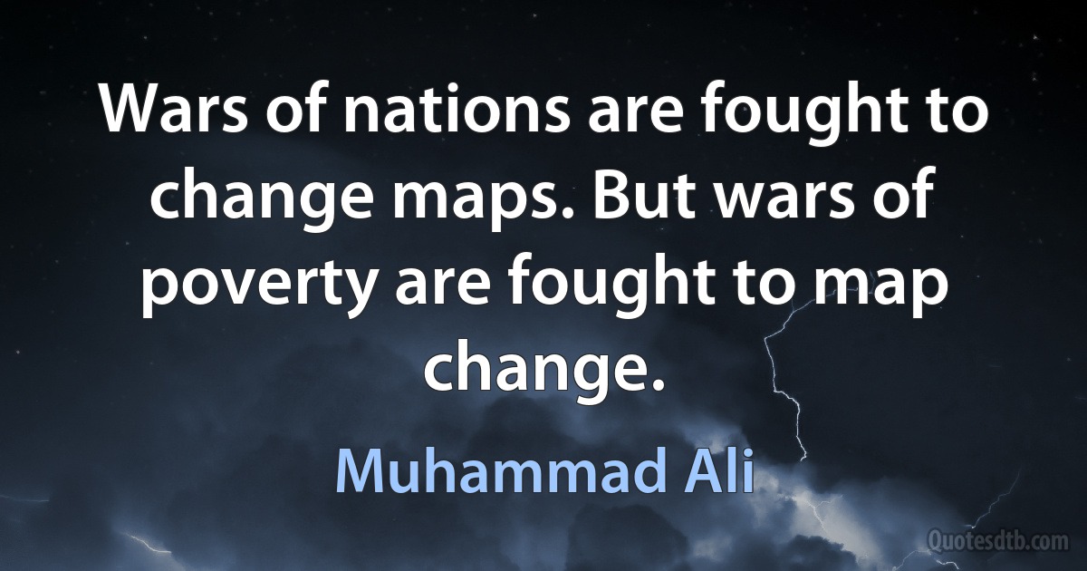 Wars of nations are fought to change maps. But wars of poverty are fought to map change. (Muhammad Ali)