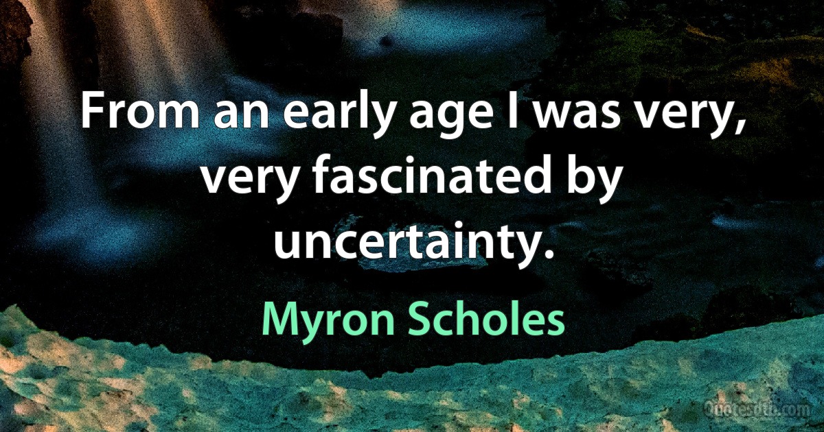 From an early age I was very, very fascinated by uncertainty. (Myron Scholes)