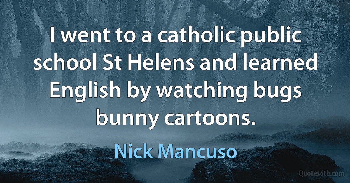 I went to a catholic public school St Helens and learned English by watching bugs bunny cartoons. (Nick Mancuso)