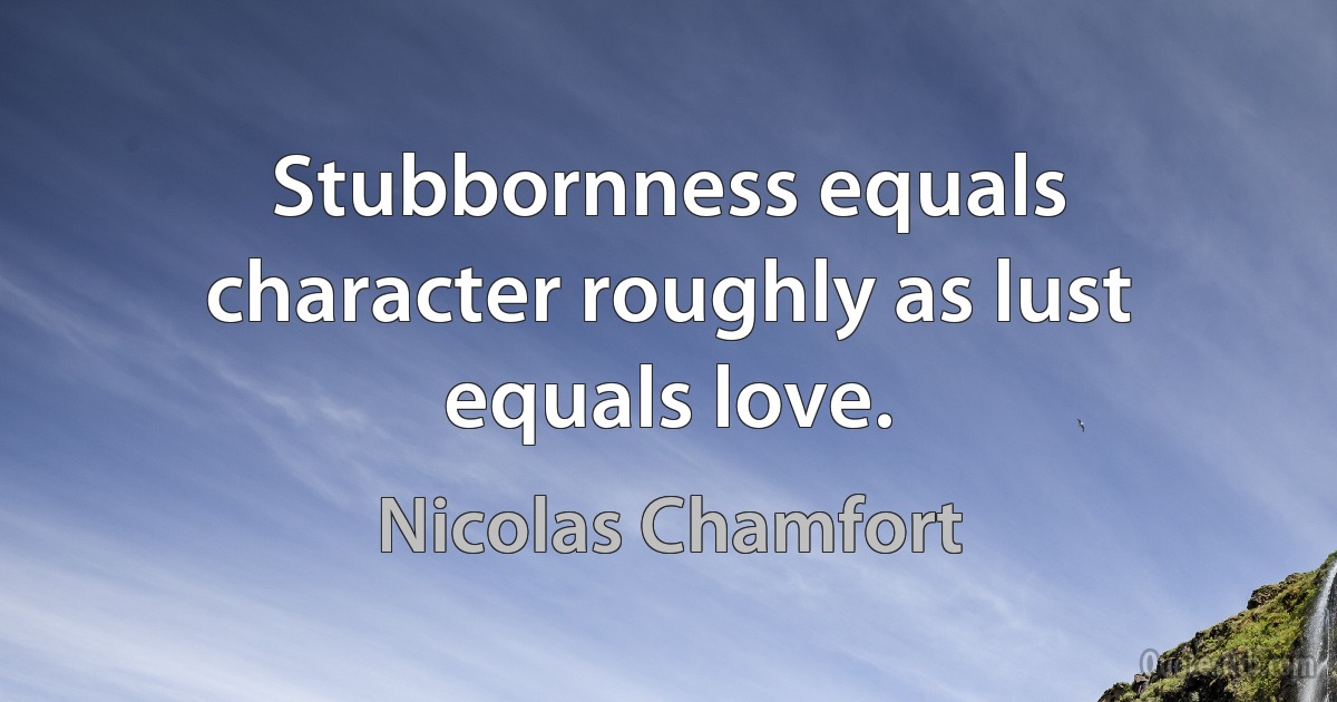 Stubbornness equals character roughly as lust equals love. (Nicolas Chamfort)