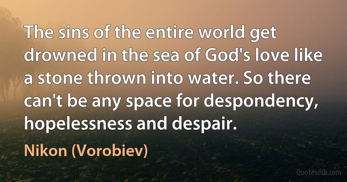 The sins of the entire world get drowned in the sea of God's love like a stone thrown into water. So there can't be any space for despondency, hopelessness and despair. (Nikon (Vorobiev))