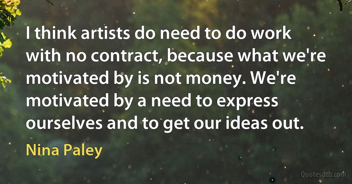 I think artists do need to do work with no contract, because what we're motivated by is not money. We're motivated by a need to express ourselves and to get our ideas out. (Nina Paley)