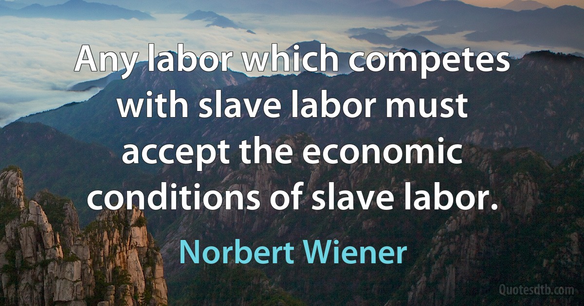 Any labor which competes with slave labor must accept the economic conditions of slave labor. (Norbert Wiener)