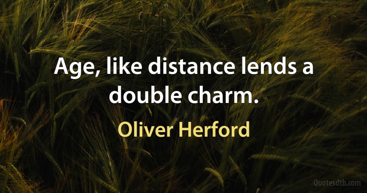 Age, like distance lends a double charm. (Oliver Herford)