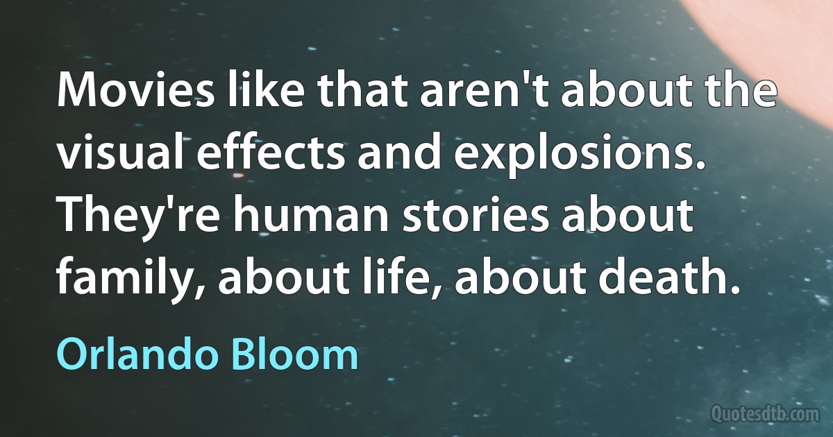 Movies like that aren't about the visual effects and explosions. They're human stories about family, about life, about death. (Orlando Bloom)