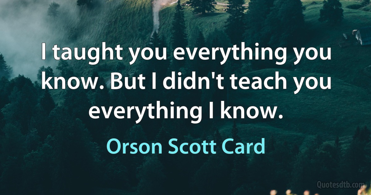 I taught you everything you know. But I didn't teach you everything I know. (Orson Scott Card)