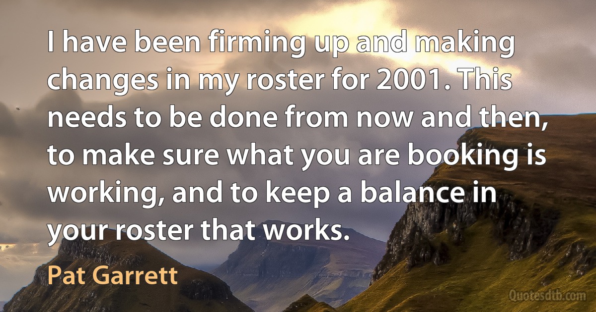 I have been firming up and making changes in my roster for 2001. This needs to be done from now and then, to make sure what you are booking is working, and to keep a balance in your roster that works. (Pat Garrett)