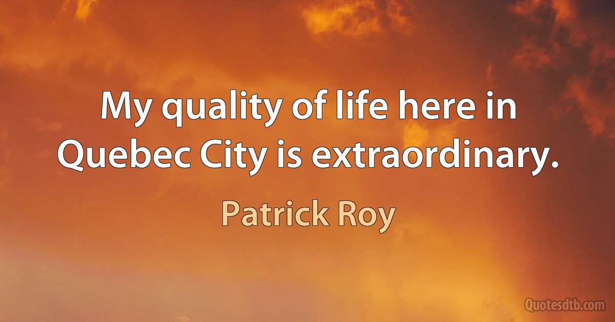 My quality of life here in Quebec City is extraordinary. (Patrick Roy)