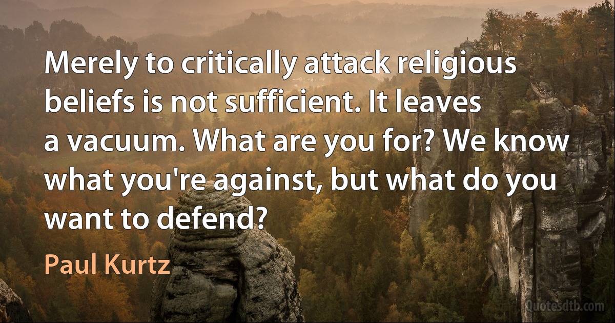 Merely to critically attack religious beliefs is not sufficient. It leaves a vacuum. What are you for? We know what you're against, but what do you want to defend? (Paul Kurtz)