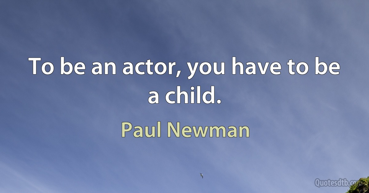 To be an actor, you have to be a child. (Paul Newman)