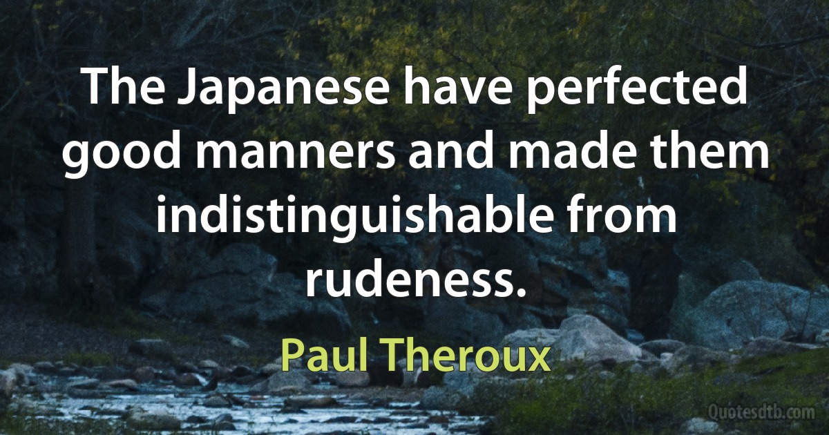 The Japanese have perfected good manners and made them indistinguishable from rudeness. (Paul Theroux)