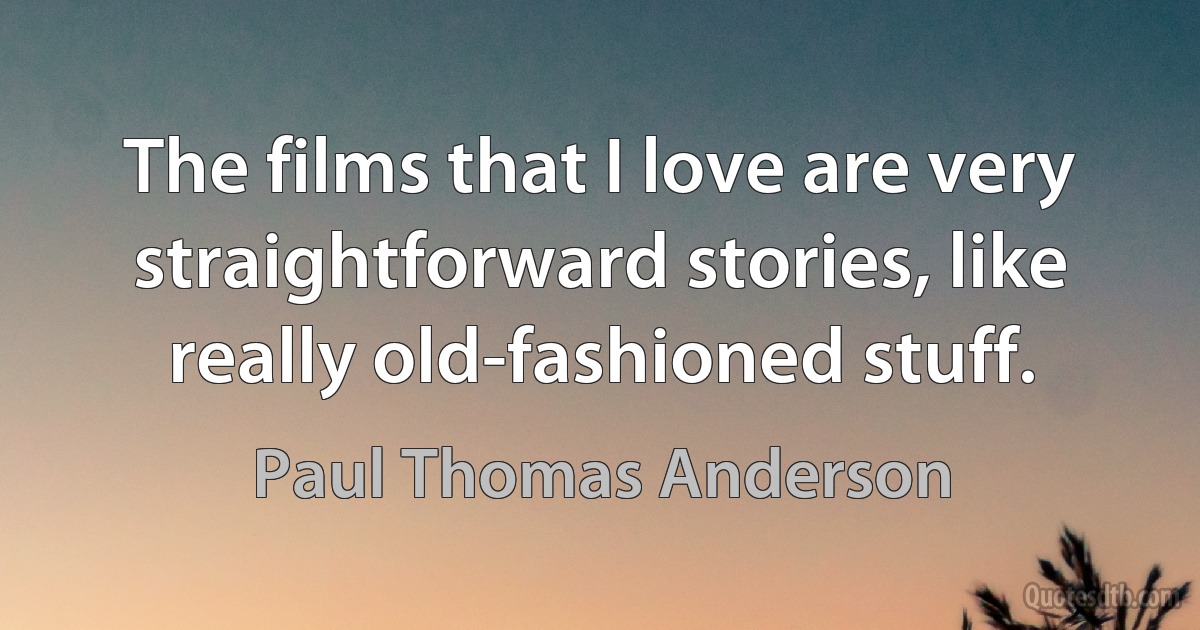 The films that I love are very straightforward stories, like really old-fashioned stuff. (Paul Thomas Anderson)