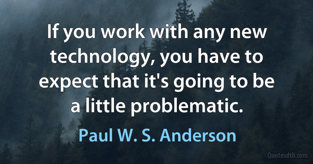 If you work with any new technology, you have to expect that it's going to be a little problematic. (Paul W. S. Anderson)