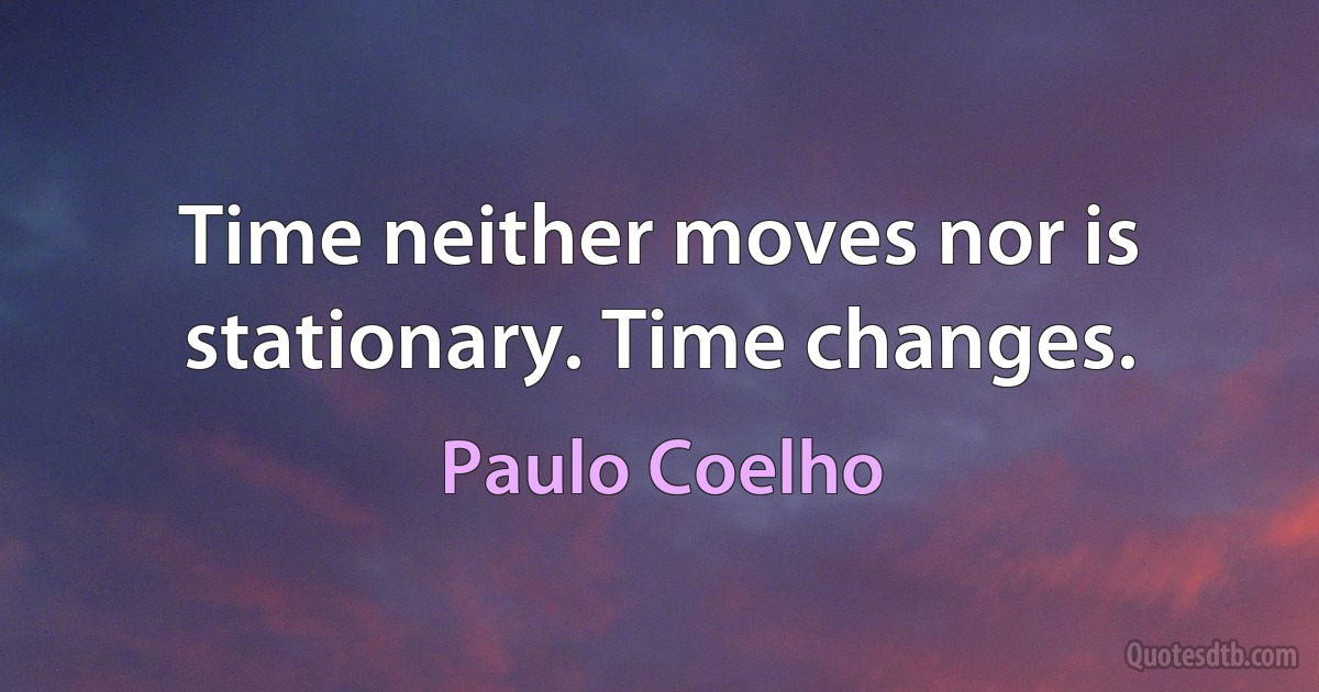 Time neither moves nor is stationary. Time changes. (Paulo Coelho)