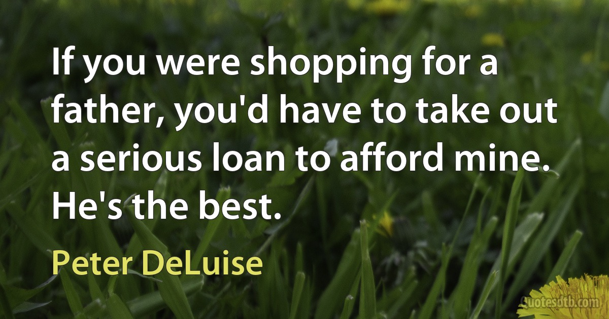 If you were shopping for a father, you'd have to take out a serious loan to afford mine. He's the best. (Peter DeLuise)