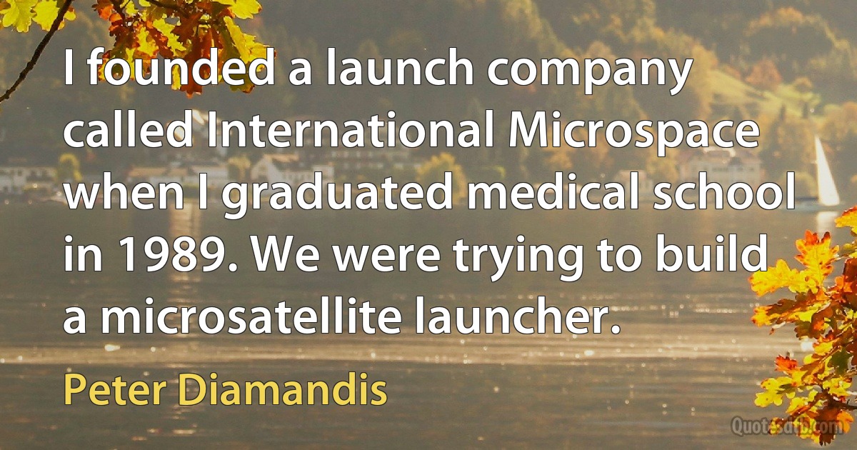 I founded a launch company called International Microspace when I graduated medical school in 1989. We were trying to build a microsatellite launcher. (Peter Diamandis)