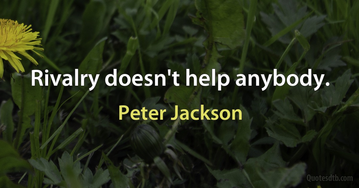 Rivalry doesn't help anybody. (Peter Jackson)