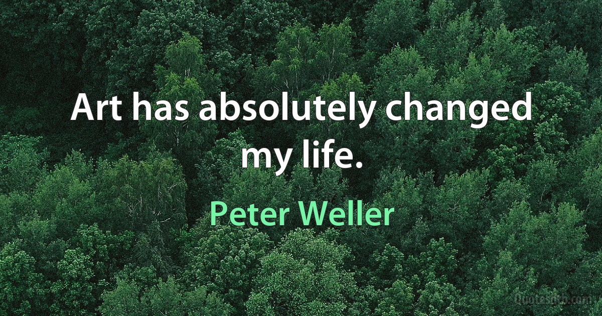 Art has absolutely changed my life. (Peter Weller)