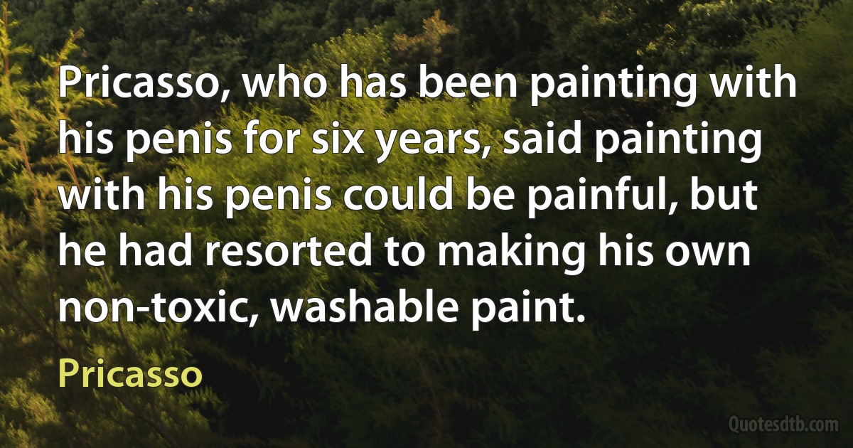 Pricasso, who has been painting with his penis for six years, said painting with his penis could be painful, but he had resorted to making his own non-toxic, washable paint. (Pricasso)