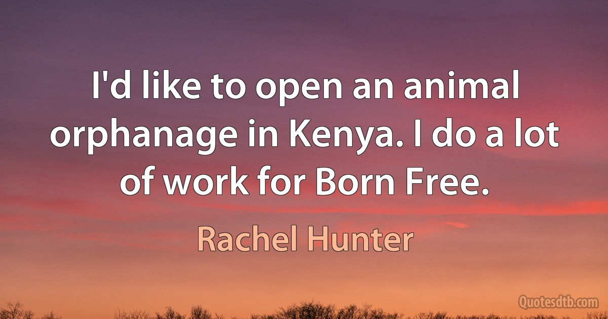 I'd like to open an animal orphanage in Kenya. I do a lot of work for Born Free. (Rachel Hunter)