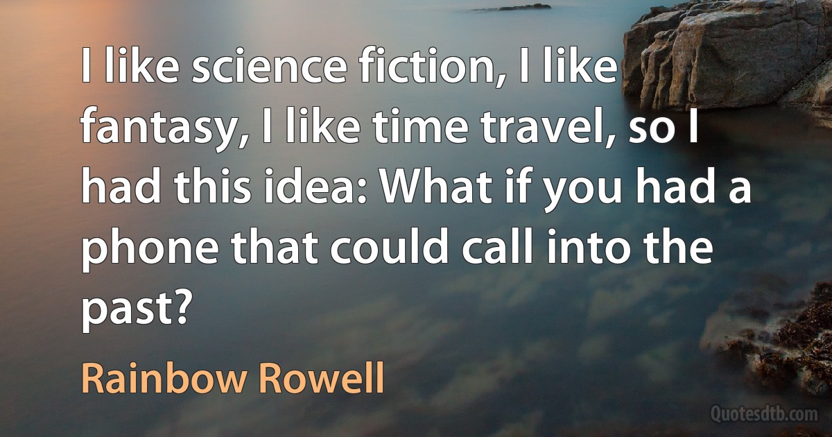 I like science fiction, I like fantasy, I like time travel, so I had this idea: What if you had a phone that could call into the past? (Rainbow Rowell)