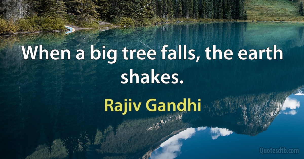 When a big tree falls, the earth shakes. (Rajiv Gandhi)