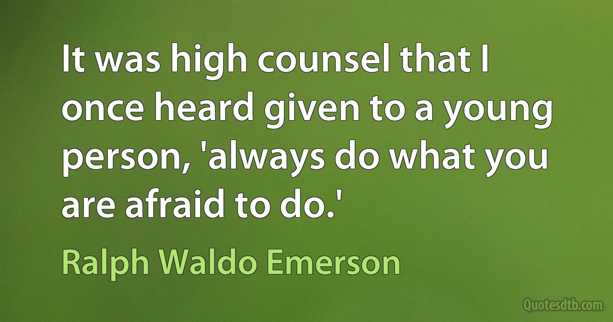 It was high counsel that I once heard given to a young person, 'always do what you are afraid to do.' (Ralph Waldo Emerson)